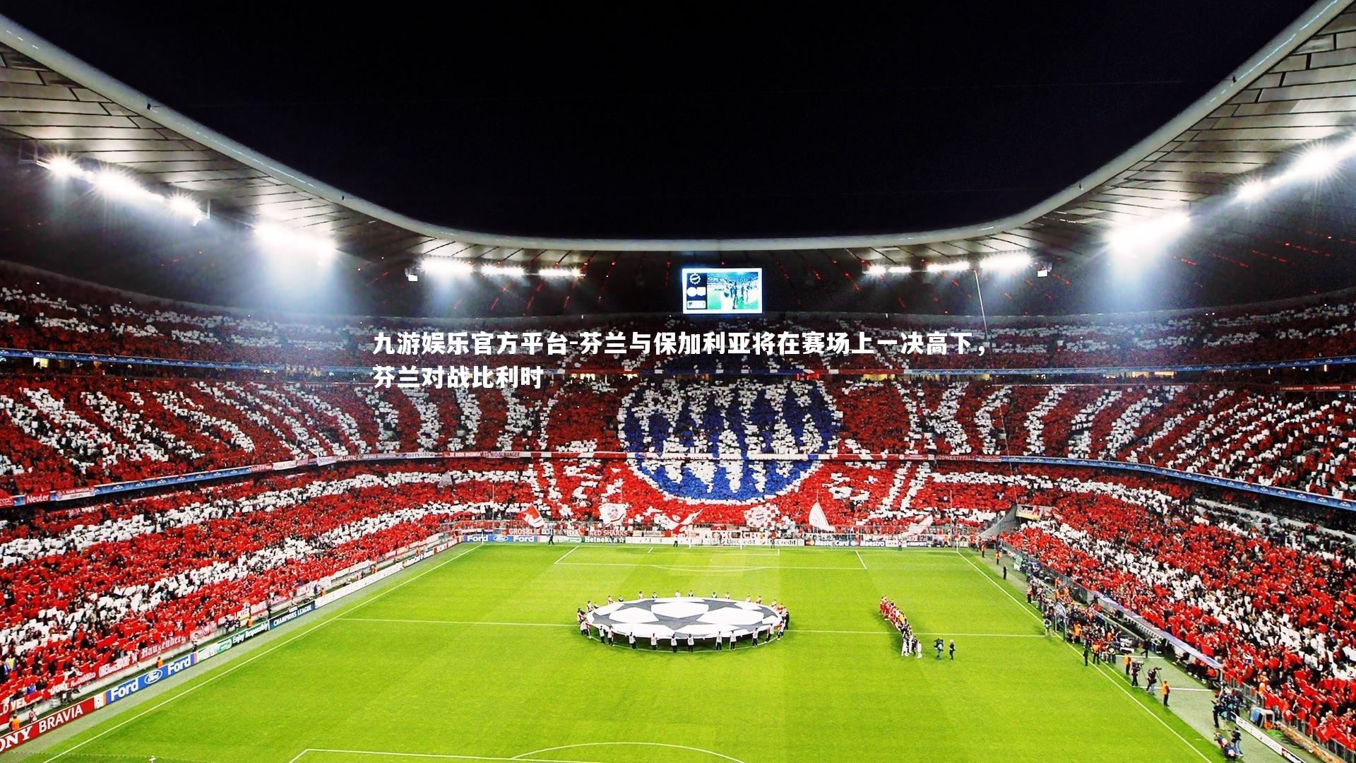 九游娱乐官方平台-芬兰与保加利亚将在赛场上一决高下，芬兰对战比利时