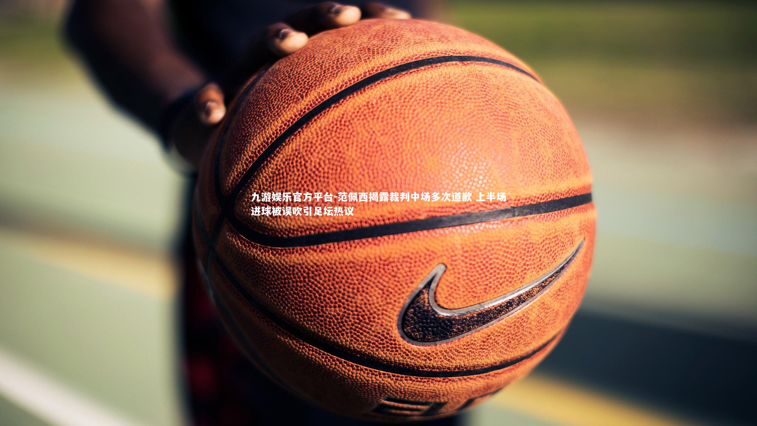 范佩西揭露裁判中场多次道歉 上半场进球被误吹引足坛热议