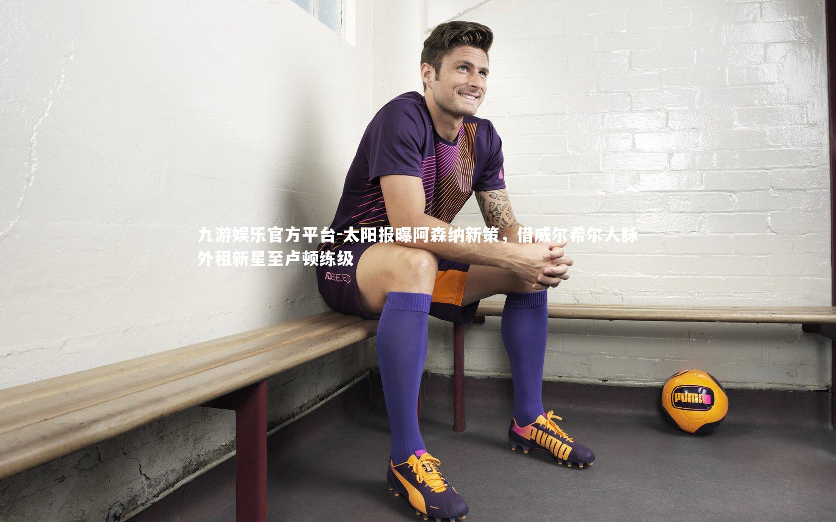 九游娱乐官方平台-太阳报曝阿森纳新策，借威尔希尔人脉外租新星至卢顿练级