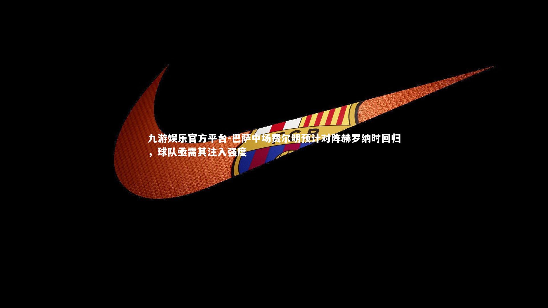 九游娱乐官方平台-巴萨中场费尔明预计对阵赫罗纳时回归，球队亟需其注入强度