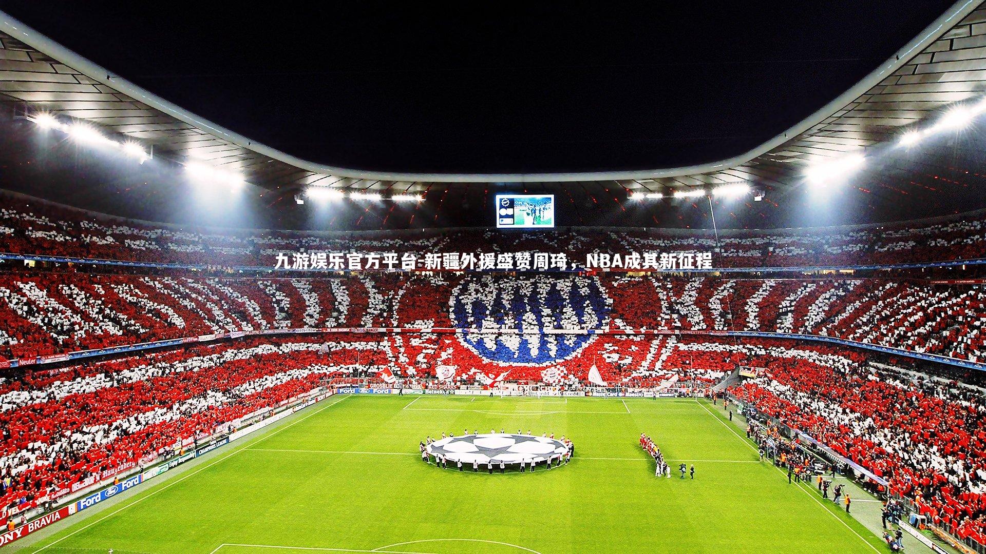 九游娱乐官方平台-新疆外援盛赞周琦，NBA成其新征程