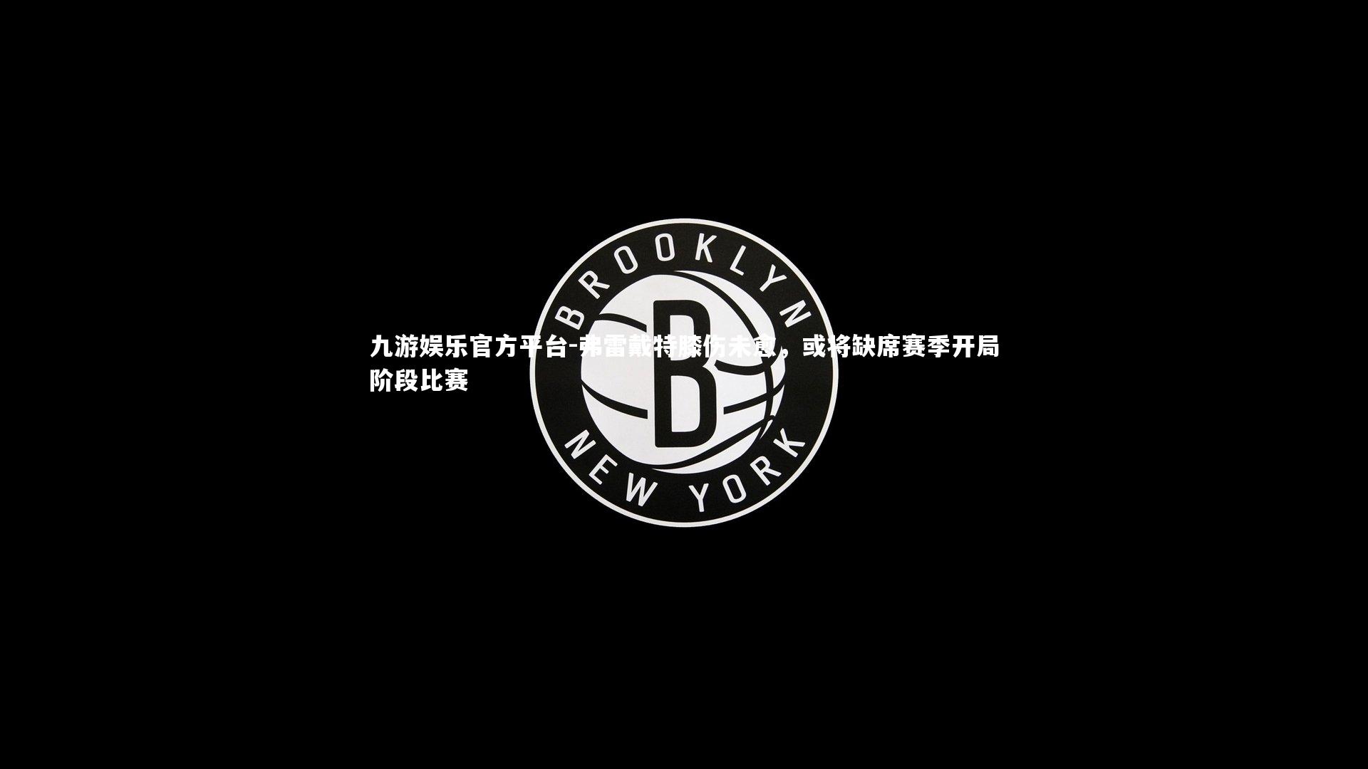 九游娱乐官方平台-弗雷戴特膝伤未愈，或将缺席赛季开局阶段比赛