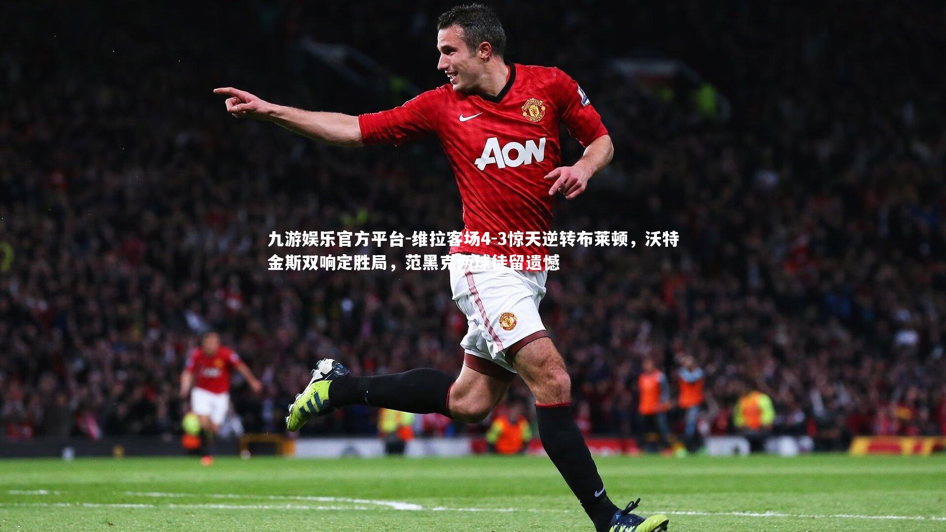 维拉客场4-3惊天逆转布莱顿,沃特金斯双响定胜局,范黑克两球徒留遗憾