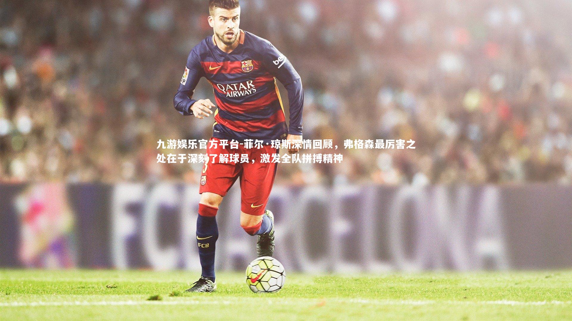 九游娱乐官方平台-菲尔·琼斯深情回顾，弗格森最厉害之处在于深刻了解球员，激发全队拼搏精神