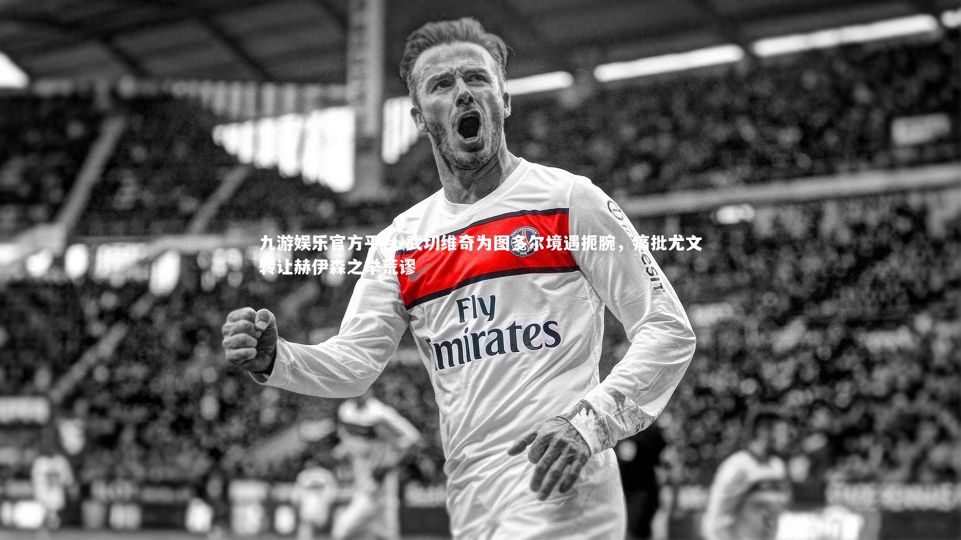 九游娱乐官方平台-武切维奇为图多尔境遇扼腕，痛批尤文转让赫伊森之举荒谬