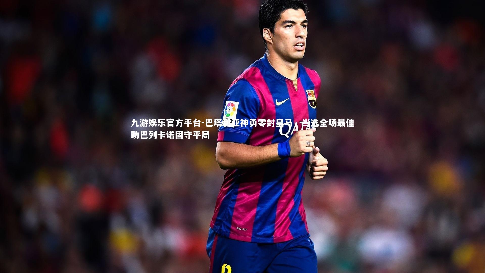 九游娱乐官方平台-巴塔利亚神勇零封皇马，当选全场最佳助巴列卡诺固守平局