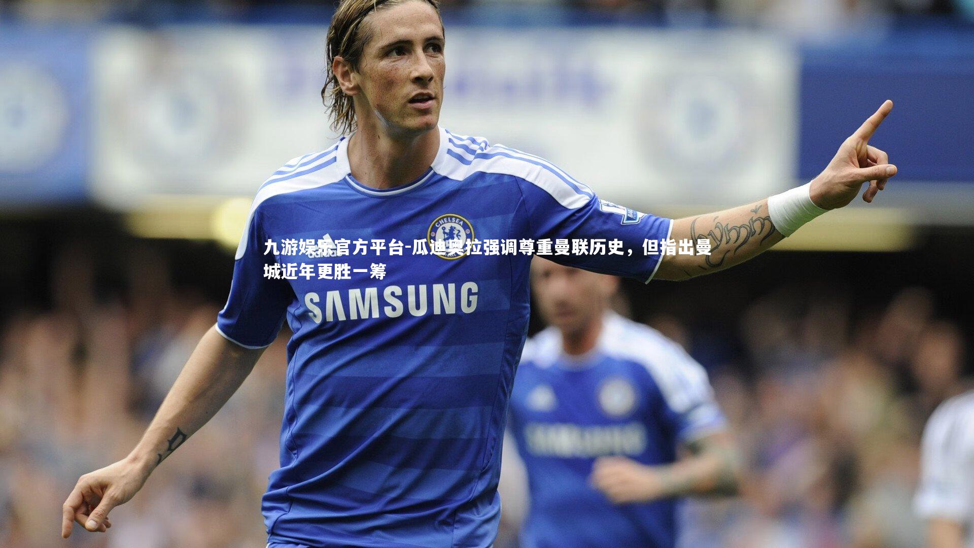 九游娱乐官方平台-瓜迪奥拉强调尊重曼联历史，但指出曼城近年更胜一筹