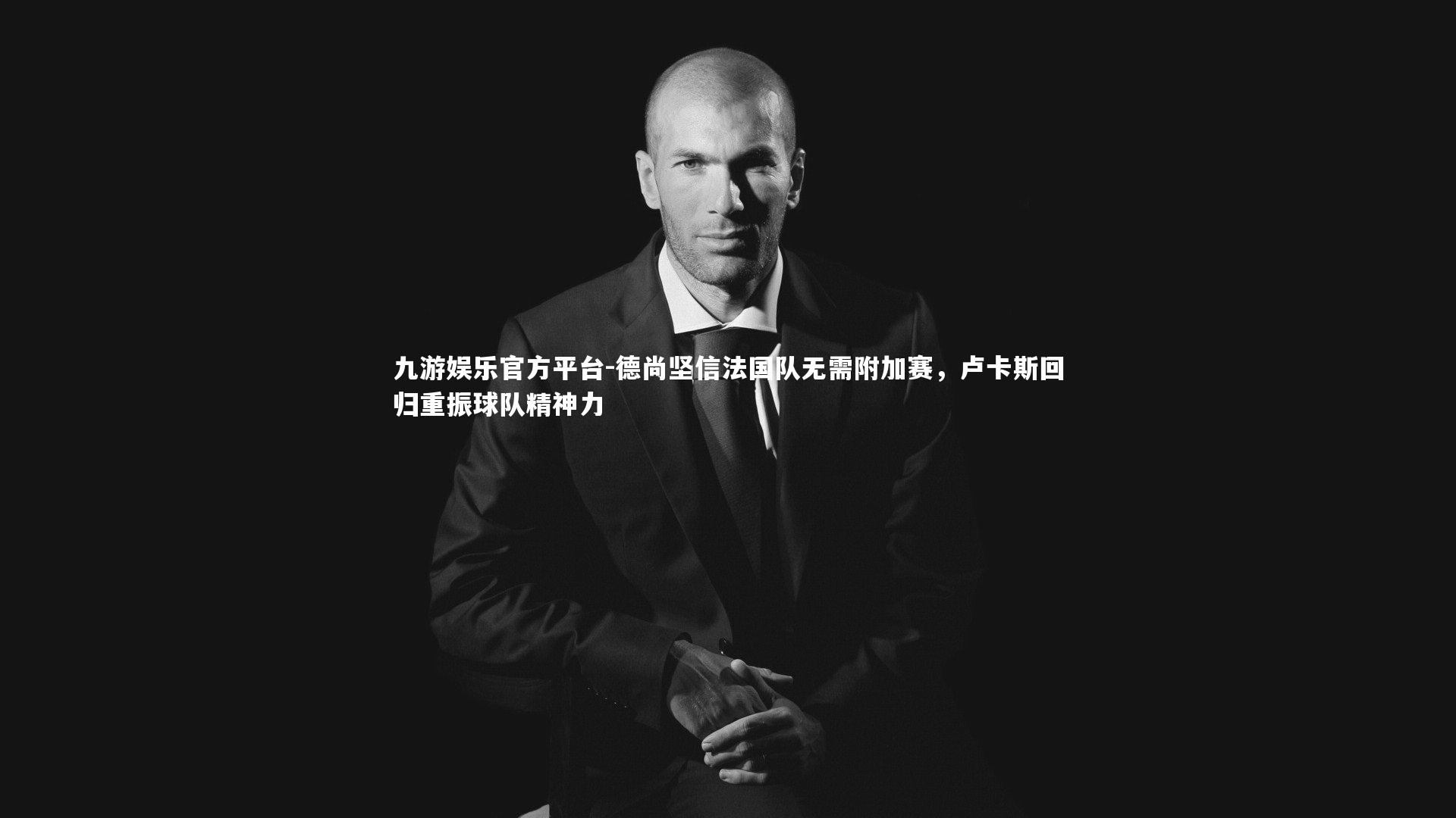 九游娱乐官方平台-德尚坚信法国队无需附加赛,卢卡斯回归重振球队精神力